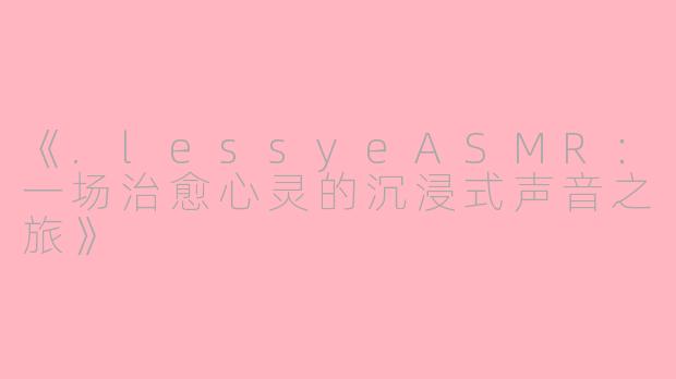 《.lessyeASMR：一场治愈心灵的沉浸式声音之旅》