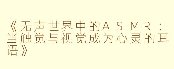 《无声世界中的ASMR：当触觉与视觉成为心灵的耳语》