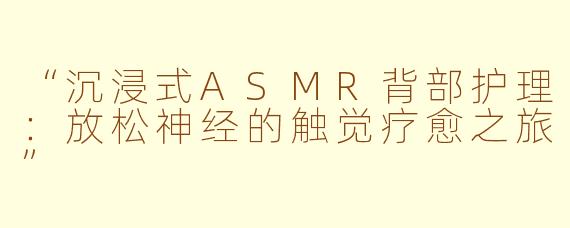 “沉浸式ASMR背部护理：放松神经的触觉疗愈之旅”