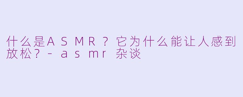 什么是ASMR？它为什么能让人感到放松？-asmr杂谈