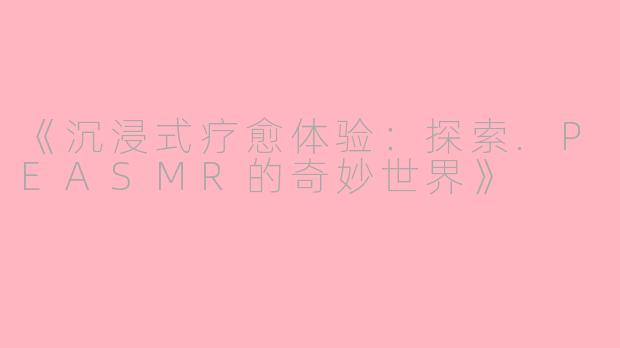 《沉浸式疗愈体验：探索.PEASMR的奇妙世界》
