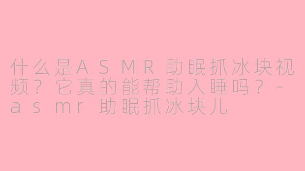 什么是ASMR助眠抓冰块视频？它真的能帮助入睡吗？-asmr助眠抓冰块儿