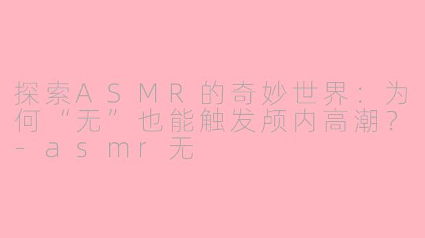 探索ASMR的奇妙世界：为何“无”也能触发颅内高潮？-asmr无