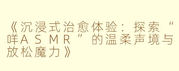 《沉浸式治愈体验：探索“咩ASMR”的温柔声境与放松魔力》