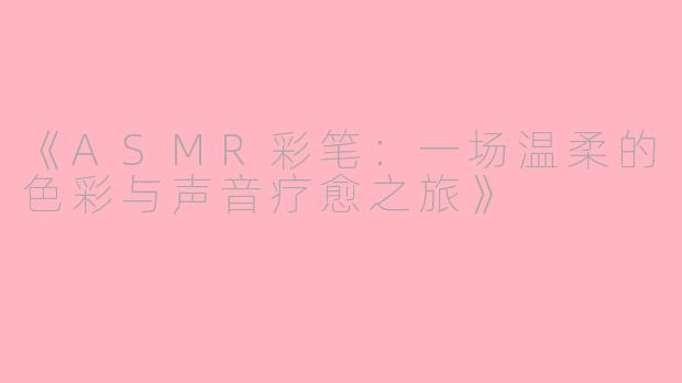 《ASMR彩笔：一场温柔的色彩与声音疗愈之旅》