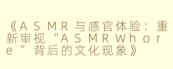 《ASMR与感官体验：重新审视“ASMRWhore”背后的文化现象》