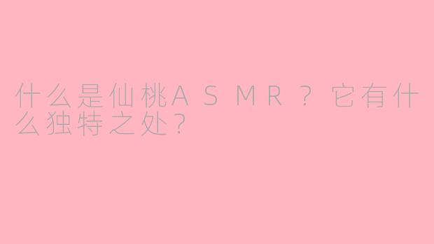 什么是仙桃ASMR？它有什么独特之处？