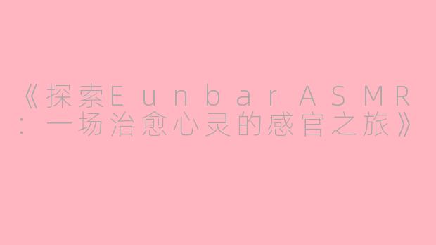 《探索EunbarASMR：一场治愈心灵的感官之旅》