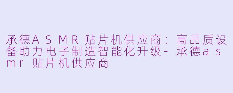承德ASMR贴片机供应商：高品质设备助力电子制造智能化升级-承德asmr贴片机供应商