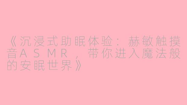 《沉浸式助眠体验：赫敏触摸音ASMR，带你进入魔法般的安眠世界》