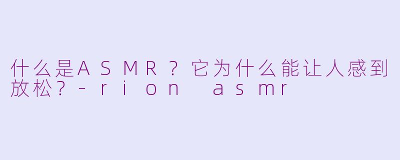 什么是ASMR?它为什么能让人感到放松?