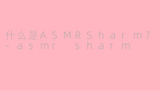 什么是ASMRSharm？-asmr sharm