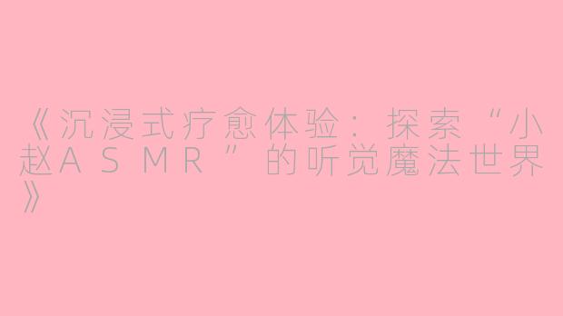 《沉浸式疗愈体验：探索“小赵ASMR”的听觉魔法世界》