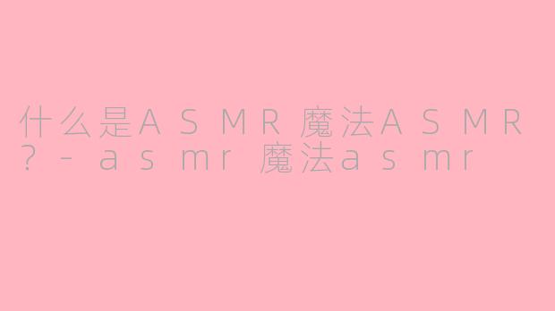 什么是ASMR魔法ASMR？-asmr魔法asmr