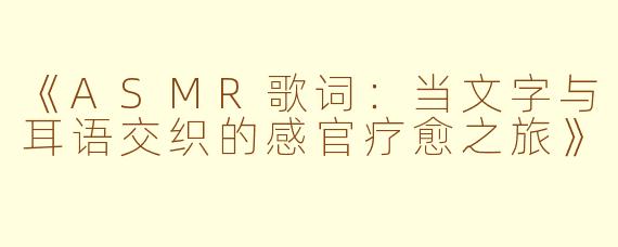 《ASMR歌词：当文字与耳语交织的感官疗愈之旅》