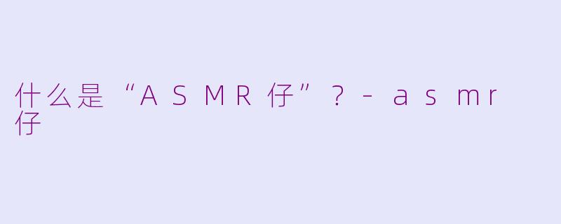什么是“ASMR仔”？-asmr 仔