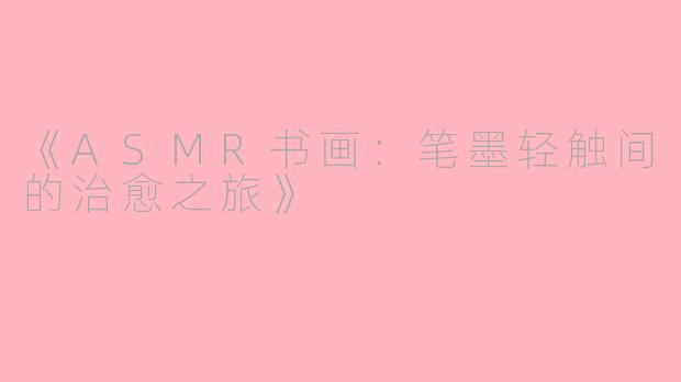 《ASMR书画：笔墨轻触间的治愈之旅》
