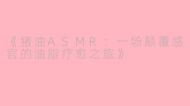 《猪油ASMR：一场颠覆感官的油脂疗愈之旅》
