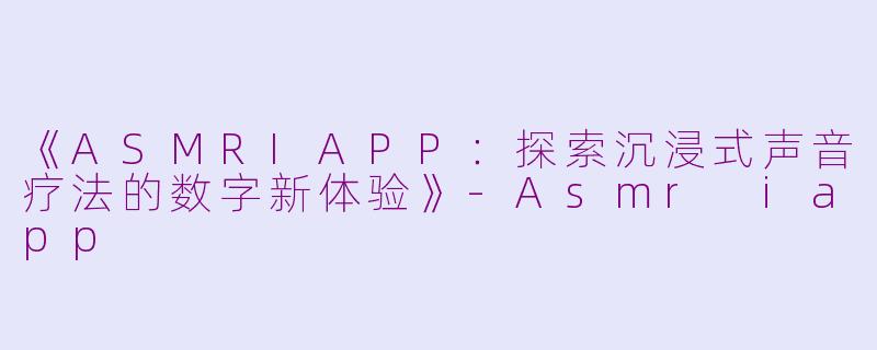 《ASMRIAPP：探索沉浸式声音疗法的数字新体验》-Asmr iapp