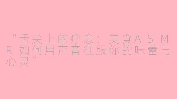 “舌尖上的疗愈：美食ASMR如何用声音征服你的味蕾与心灵”