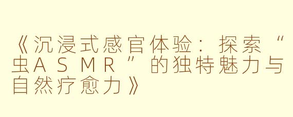 《沉浸式感官体验：探索“虫ASMR”的独特魅力与自然疗愈力》