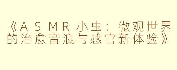 《ASMR小虫：微观世界的治愈音浪与感官新体验》