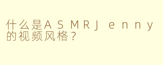 什么是ASMRJenny的视频风格？