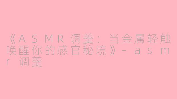 《ASMR调羹：当金属轻触唤醒你的感官秘境》-asmr调羹