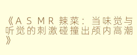 《ASMR辣菜：当味觉与听觉的刺激碰撞出颅内高潮》