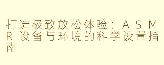 打造极致放松体验：ASMR设备与环境的科学设置指南