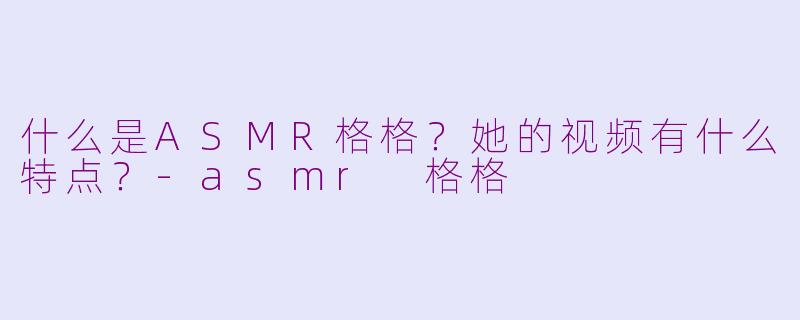 什么是ASMR格格？她的视频有什么特点？-asmr 格格
