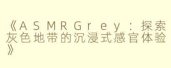《ASMRGrey：探索灰色地带的沉浸式感官体验》