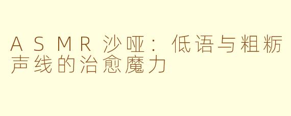 ASMR沙哑：低语与粗粝声线的治愈魔力