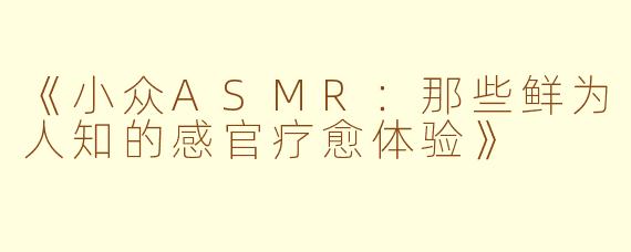 《小众ASMR：那些鲜为人知的感官疗愈体验》