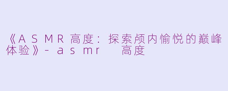 《ASMR高度：探索颅内愉悦的巅峰体验》-asmr 高度