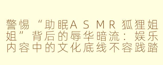 警惕“助眠ASMR狐狸姐姐”背后的辱华暗流：娱乐内容中的文化底线不容践踏