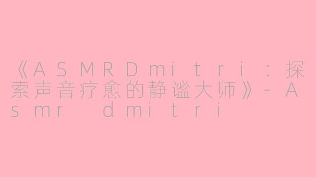 《ASMRDmitri：探索声音疗愈的静谧大师》-Asmr dmitri