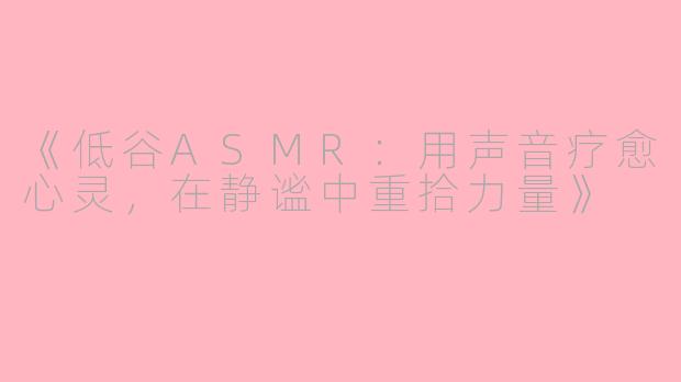 《低谷ASMR：用声音疗愈心灵，在静谧中重拾力量》