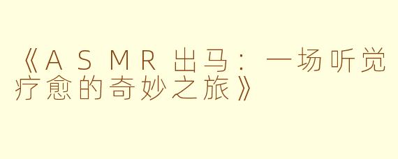 《ASMR出马：一场听觉疗愈的奇妙之旅》