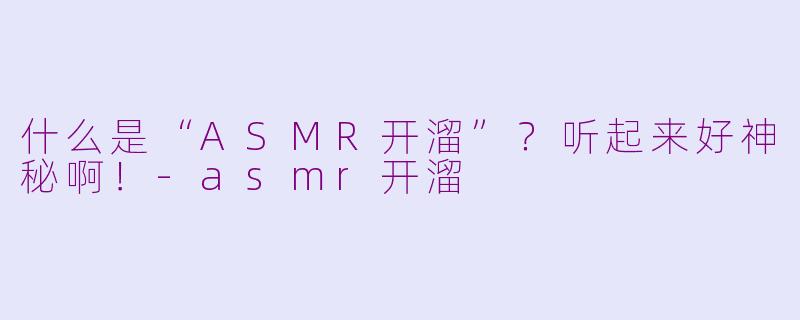 什么是“ASMR开溜”？听起来好神秘啊！-asmr开溜