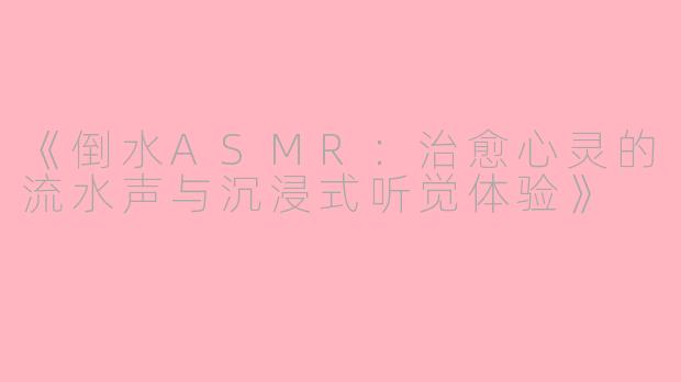 《倒水ASMR：治愈心灵的流水声与沉浸式听觉体验》