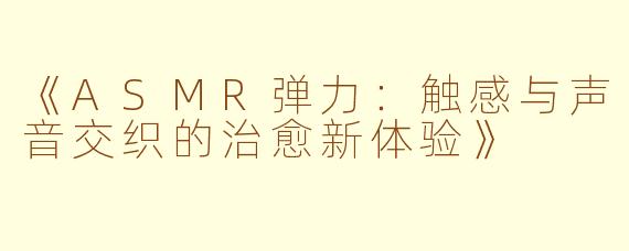 《ASMR弹力：触感与声音交织的治愈新体验》