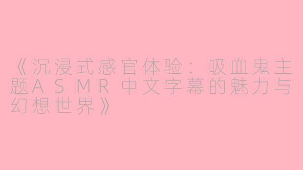 《沉浸式感官体验：吸血鬼主题ASMR中文字幕的魅力与幻想世界》
