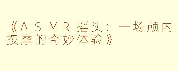 《ASMR摇头：一场颅内按摩的奇妙体验》