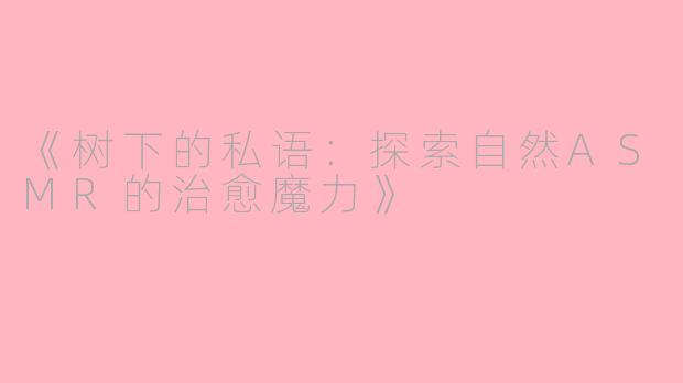 《树下的私语：探索自然ASMR的治愈魔力》