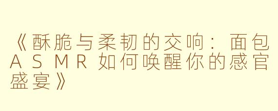 《酥脆与柔韧的交响：面包ASMR如何唤醒你的感官盛宴》
