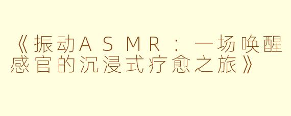 《振动ASMR：一场唤醒感官的沉浸式疗愈之旅》