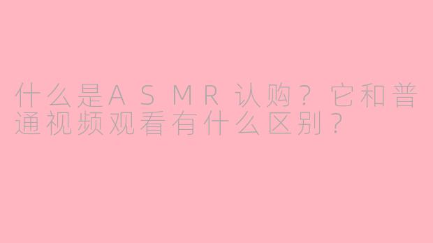 什么是ASMR认购？它和普通视频观看有什么区别？