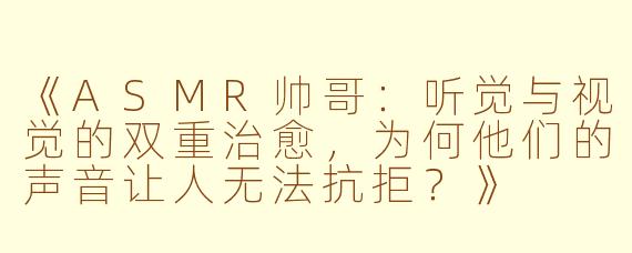 《ASMR帅哥：听觉与视觉的双重治愈，为何他们的声音让人无法抗拒？》