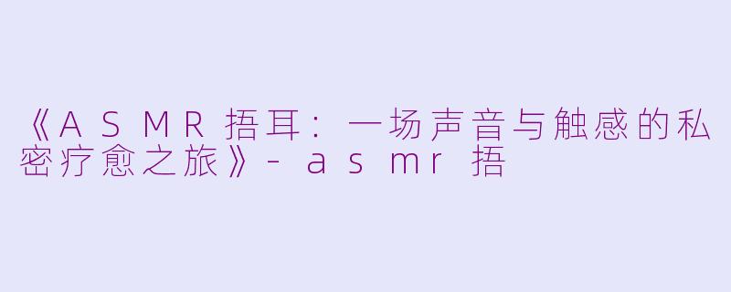 《ASMR捂耳：一场声音与触感的私密疗愈之旅》-asmr捂